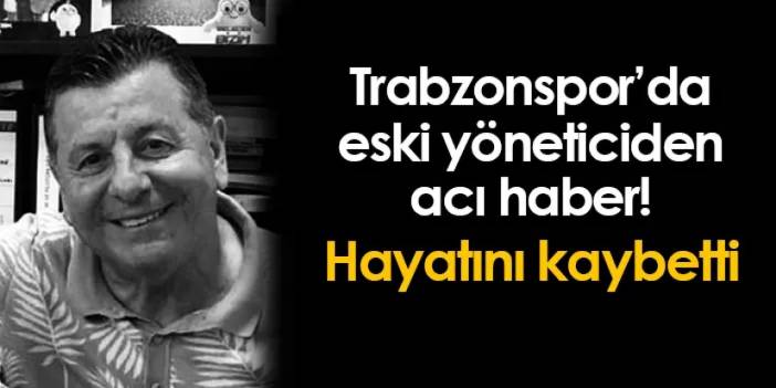 Trabzonspor'un eski yöneticisinden üzen haber! Hayatını kaybetti