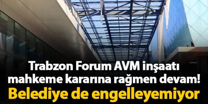 Trabzon Forum AVM inşaatı mahkeme kararına rağmen devam! Belediye de engelleyemiyor