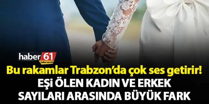 Bu rakamlar Trabzon’da çok ses getirir! İşte eşi ölen kadın ve erkek sayıları!