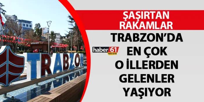 Trabzon’da en çok o illerden gelenler yaşıyor! Şaşırtan rakamlar