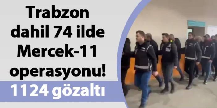 Trabzon dahil 74 ilde Mercek-11 operasyonu! 1124 gözaltı