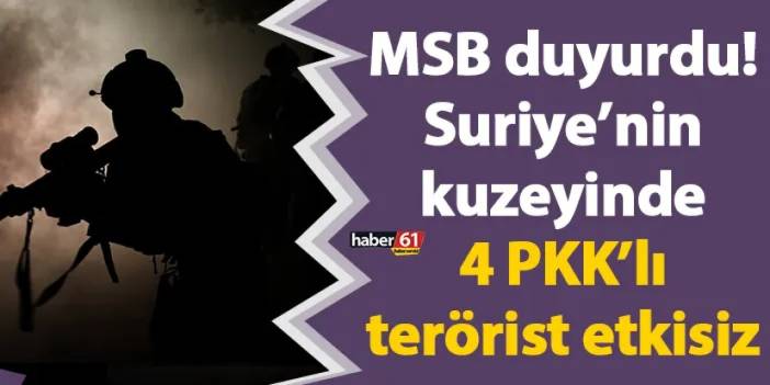 MSB duyurdu! Suriye’nin kuzeyinde 4 PKK’lı terörist etkisiz