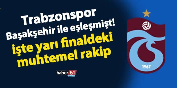 Trabzonspor Başakşehir ile eşleşmişti! İşte yarı finaldeki muhtemel rakip