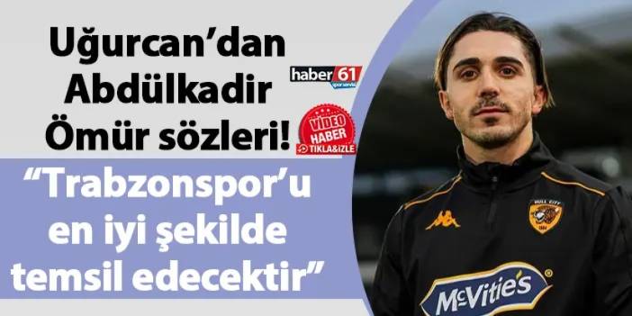 Uğurcan’dan Abdülkadir Ömür sözleri! “Trabzonspor’u en iyi şekilde temsil edecektir”
