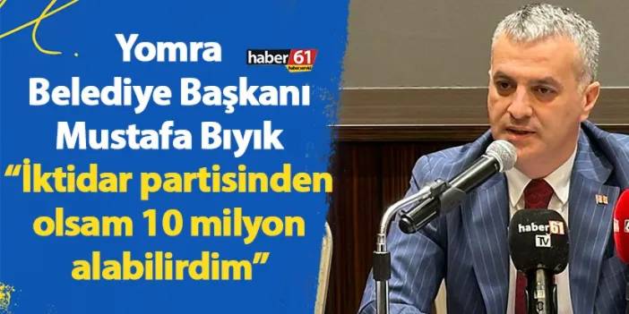 Yomra Belediye Başkanı Mustafa Bıyık: “İktidar partisinden olsam 10 milyon alabilirdim”