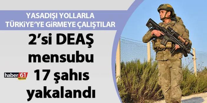Türkiye’ye yasadışı yollarla girmeye çalıştılar! 2’si DEAŞ mensubu 17 şahıs yakalandı