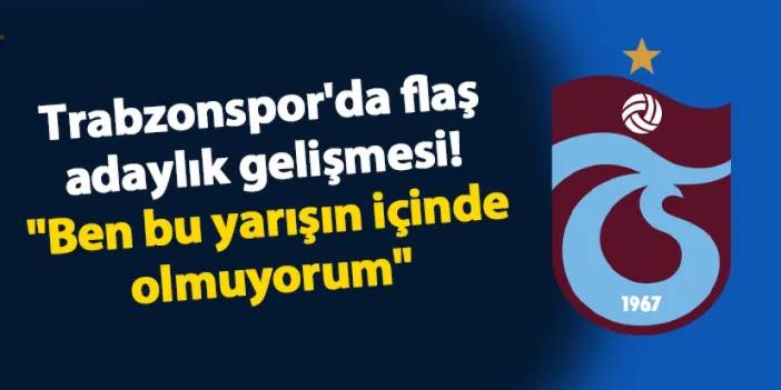 Trabzonspor'da flaş adaylık gelişmesi! "Ben bu yarışın içinde olmuyorum"