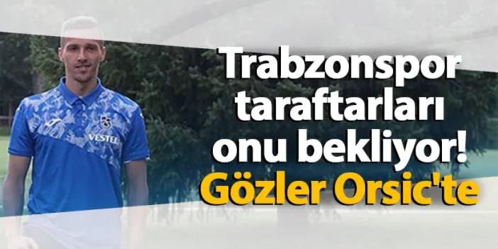 Trabzonspor taraftarları onu bekliyor! Gözler Orsic'te