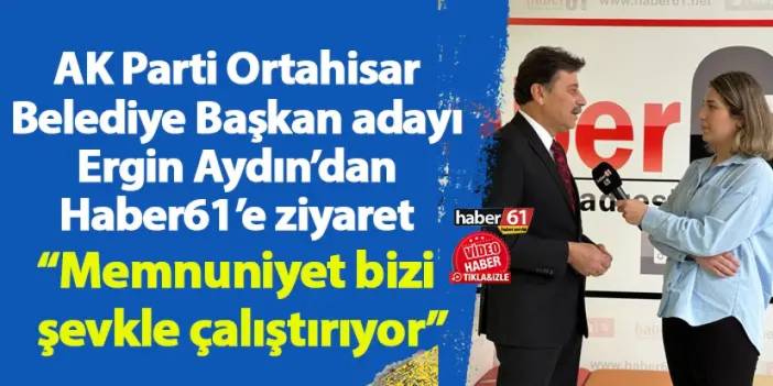 AK Parti Ortahisar Belediye Başkan adayı Ergin Aydın’dan Haber61’e ziyaret “Memnuniyet bizi şevkle çalıştırıyor”
