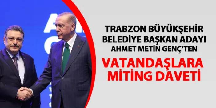 Trabzon Büyükşehir Belediye Başkan Adayı Ahmet Metin Genç'ten Cumhurbaşkanı Erdoğan'ın mitingine davet