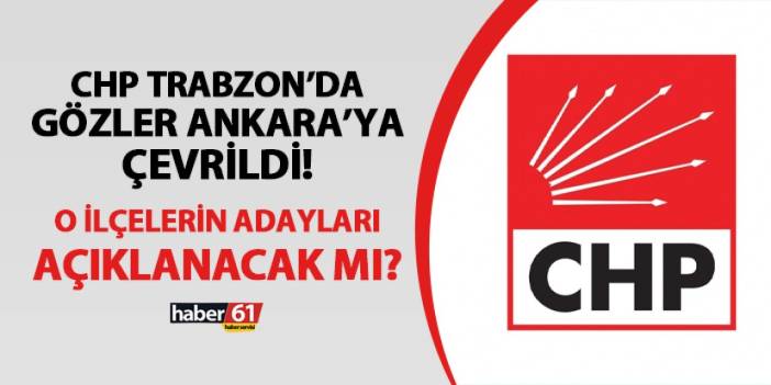 CHP Trabzon'da gözler Ankara'ya çevrildi! Yomra, Vakfıkebir, Hayrat ve Dernekpazarı adayları açıklanacak mı?