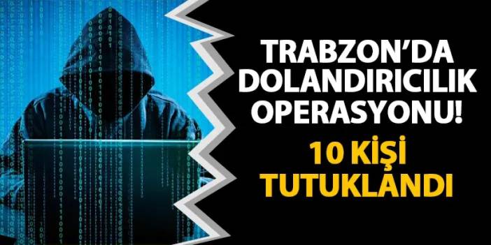 Trabzon'da dolandırıcılık operasyonu! 10 kişi tutuklandı