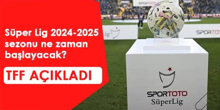 Süper Lig 2024-2025 sezonu ne zaman başlayacak? Süper Lig ve Trendyol 1. Lig yeni sezon başlangıç tarihleri