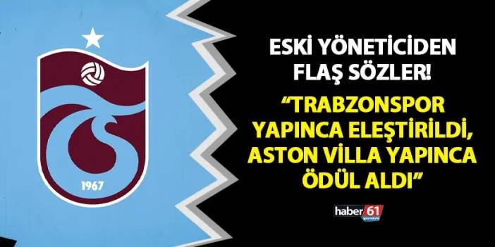 Eski yöneticiden flaş sözler "Trabzonspor yapınca eleştirildi, Aston Villa yapınca ödül aldı"