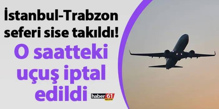 İstanbul-Trabzon seferi sise takıldı! O saatteki uçuş iptal edildi
