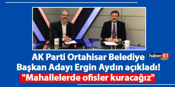 AK Parti Ortahisar Belediye Başkan Adayı Ergin Aydın açıkladı! "Mahallelerde ofisler kuracağız"