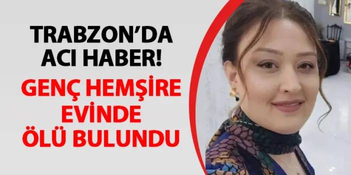 Trabzon'da acı haber! Hemşire evinde ölü bulundu