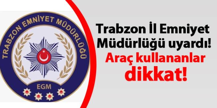 Trabzon İl Emniyet Müdürlüğü uyardı! Araç kullananlar dikkat