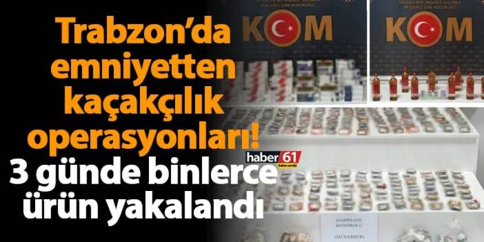 Trabzon’da emniyetten kaçakçılık operasyonları! 3 günde binlerce ürün yakalandı