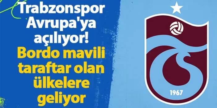 Trabzonspor Avrupa'ya açılıyor! Bordo mavili taraftar olan ülkelere geliyor