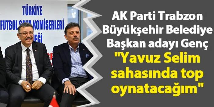 AK Parti Trabzon Büyükşehir Belediye Başkan adayı Genç "Yavuz Selim sahasında top oynatacağım"