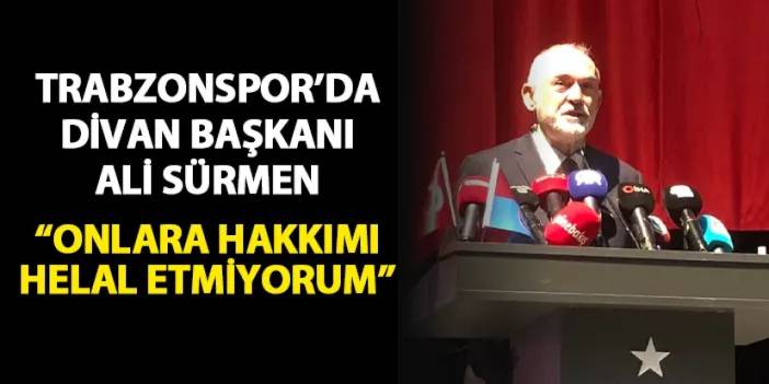 Trabzonspor'da Divan Başkanı Sürmen: "Onlara hakkımı helal etmiyorum"