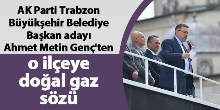 AK Parti Trabzon Büyükşehir Belediye Başkan adayı Genç'ten o ilçeye doğal gaz sözü