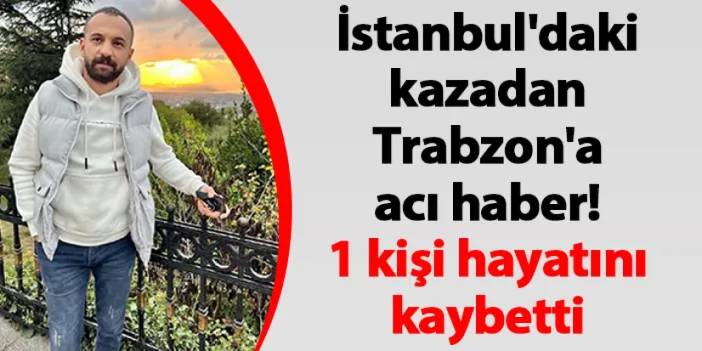 İstanbul'daki kazadan Trabzon'a acı haber! 1 kişi hayatını kaybetti
