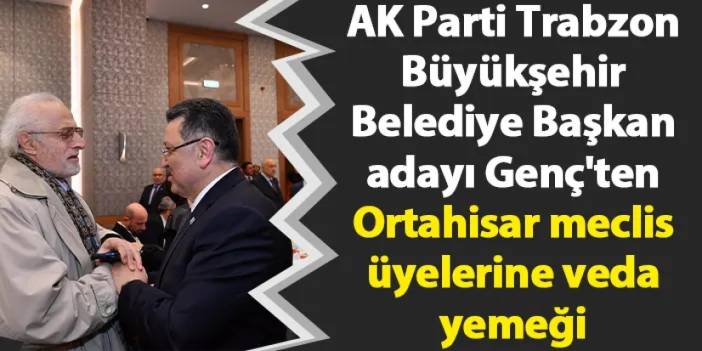 AK Parti Trabzon Büyükşehir Belediye Başkan adayı Genç'ten Ortahisar meclis üyelerine veda yemeği