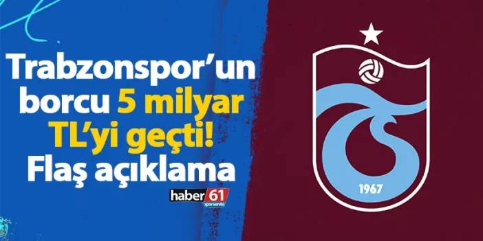 Trabzonspor’un borcu 5 milyar TL’yi geçti! Flaş açıklama
