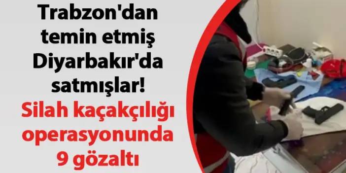 Trabzon'dan temin etmiş Diyarbakır'da satmışlar! Silah kaçakçılığı operasyonunda 9 gözaltı
