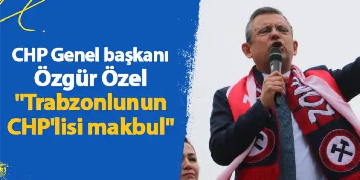 CHP Genel başkanı Özgür Özel "Trabzonlunun CHP'lisi makbul"