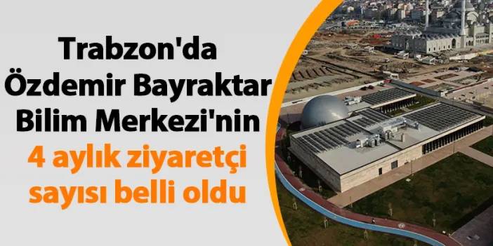 Trabzon'da Özdemir Bayraktar Bilim Merkezi'nin 4 aylık ziyaretçi sayısı belli oldu