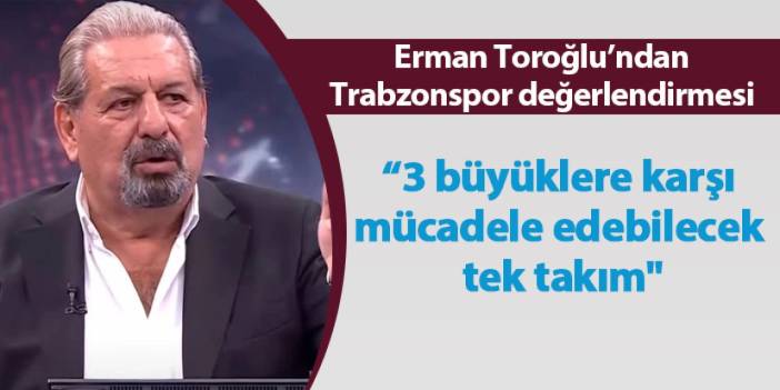 Erman Toroğlu'ndan Trabzonspor değerlendirmesi! " 3 büyüklere karşı mücadele edebilecek tek takım"