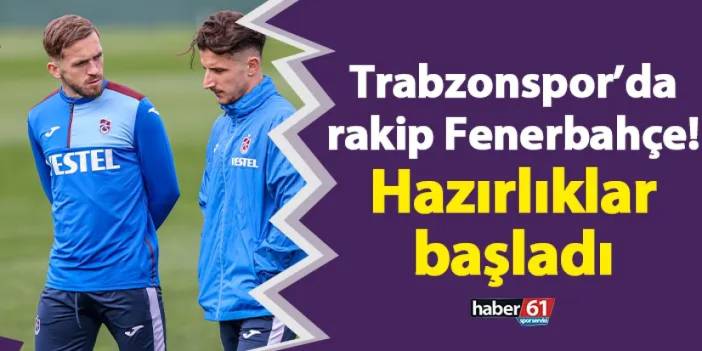 Trabzonspor’da rakip Fenerbahçe! Hazırlıklar başladı