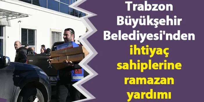 Trabzon Büyükşehir Belediyesi'nden ihtiyaç sahiplerine ramazan yardımı