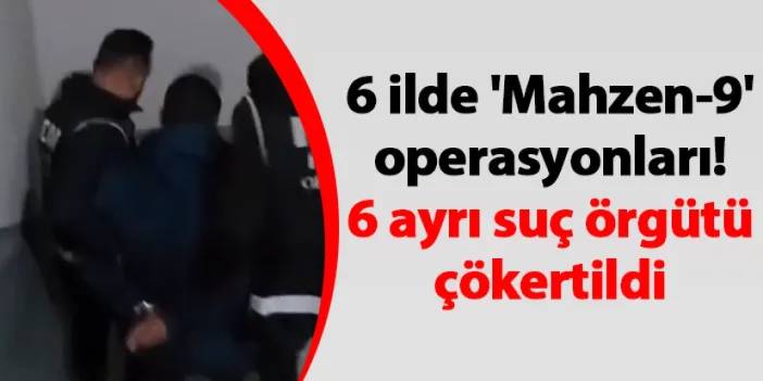 6 ilde 'Mahzen-9' operasyonları! 6 ayrı suç örgütü çökertildi