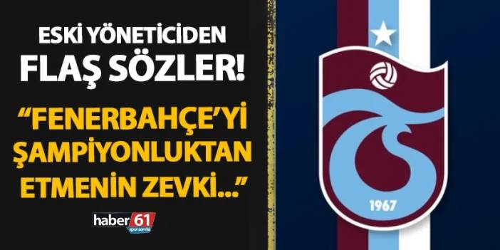 Trabzonspor'un eski yöneticisinden Fenerbahçe taraftarını çıldırtan sözler! "Şampiyonluktan etmenin zevki..."