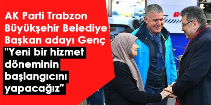 AK Parti Trabzon Büyükşehir Belediye Başkan adayı Genç "Yeni bir hizmet döneminin başlangıcını yapacağız"