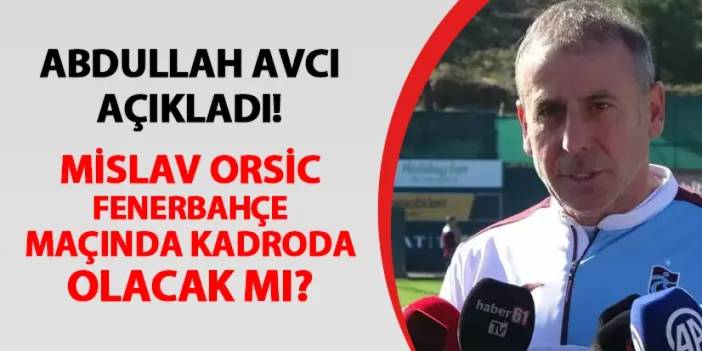 Trabzonspor'da Avcı açıkladı! Orsic Fenerbahçe maçı kadrosunda olacak mı?