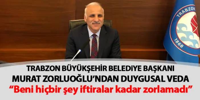 Trabzon Büyükşehir Belediye Başkanı Murat Zorluoğlu’ndan duygusal veda “Beni hiçbir şey iftiralar kadar zorlamadı”