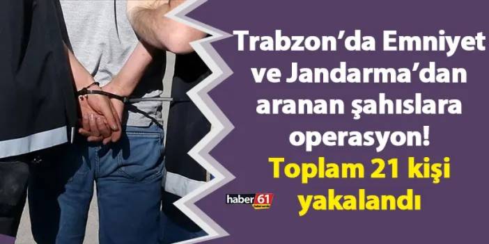 Trabzon’da Emniyet ve Jandarma’dan aranan şahıslara operasyon! Toplam 21 kişi yakalandı