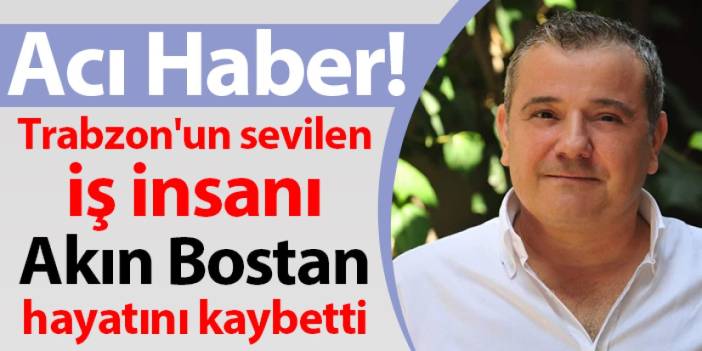 Trabzon'un sevilen iş insanı Akın Bostan hayatını kaybetti