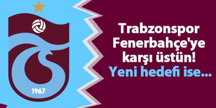 Trabzonspor Fenerbahçe'ye karşı üstün! Yeni hedefi ise...