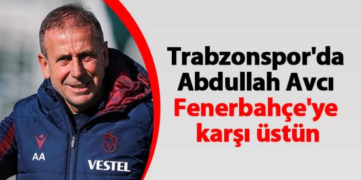 Trabzonspor'da Abdullah Avcı Fenerbahçe'ye karşı üstün