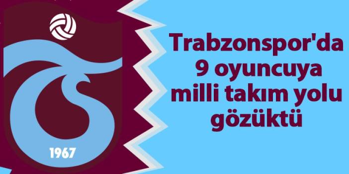 Trabzonspor'da 9 oyuncuya milli takım yolu gözüktü