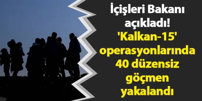 İçişleri Bakanı açıkladı! 'Kalkan-15' operasyonlarında 40 düzensiz göçmen yakalandı