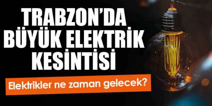 Trabzon’da büyük elektrik kesintisi! Trabzon’da Elektrikler ne zaman gelecek?
