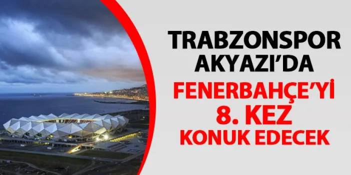 Trabzonspor, Akyazı'da Fenerbahçe'yi 8. kez konuk edecek