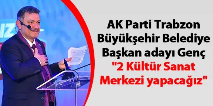 AK Parti Trabzon Büyükşehir Belediye Başkan adayı Genç "2 Kültür Sanat Merkezi yapacağız"